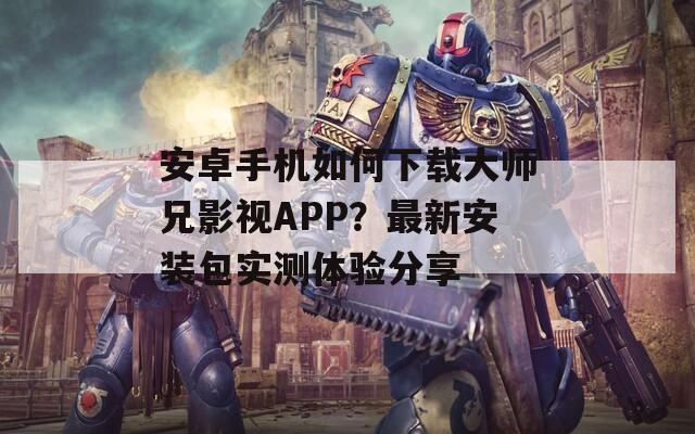 安卓手机如何下载大师兄影视APP？最新安装包实测体验分享