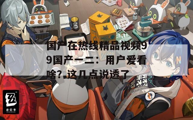 国产在热线精品视频99国产一二：用户爱看啥？这几点说透了