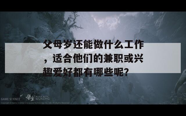 父母岁还能做什么工作，适合他们的兼职或兴趣爱好都有哪些呢？