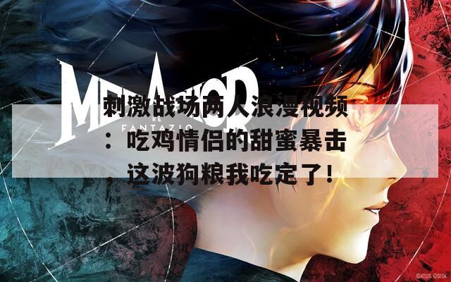 刺激战场两人浪漫视频：吃鸡情侣的甜蜜暴击，这波狗粮我吃定了！