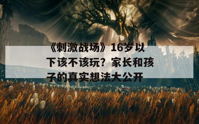 《刺激战场》16岁以下该不该玩？家长和孩子的真实想法大公开