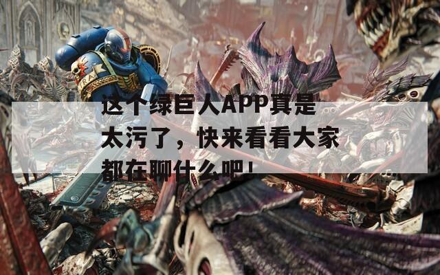 这个绿巨人APP真是太污了，快来看看大家都在聊什么吧！