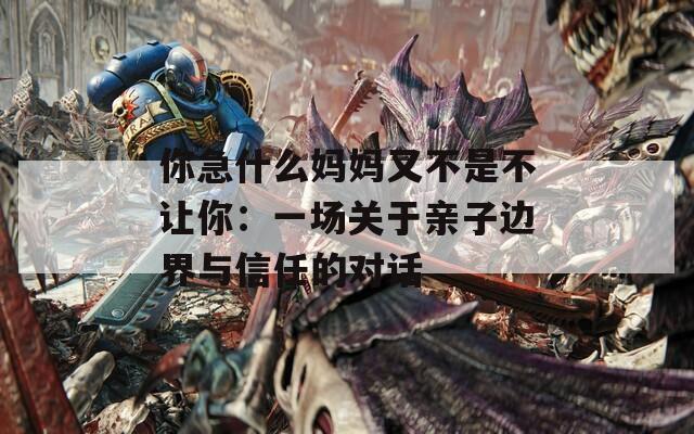 你急什么妈妈又不是不让你：一场关于亲子边界与信任的对话