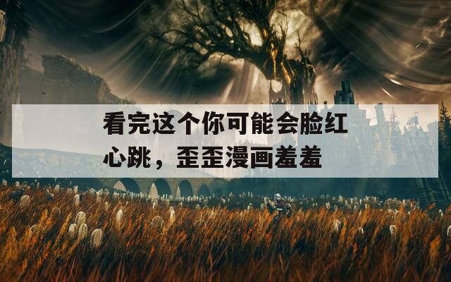 看完这个你可能会脸红心跳，歪歪漫画羞羞