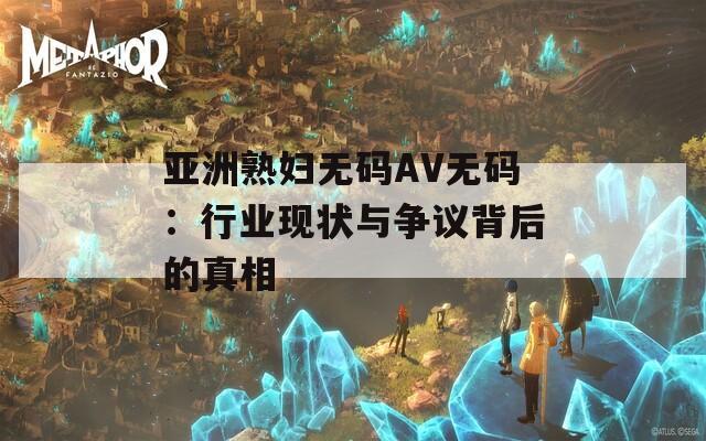 亚洲熟妇无码AV无码：行业现状与争议背后的真相
