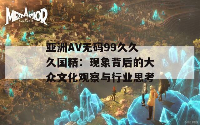 亚洲AV无码99久久久国精：现象背后的大众文化观察与行业思考