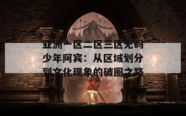 亚洲一区二区三区无码少年阿宾：从区域划分到文化现象的破圈之路