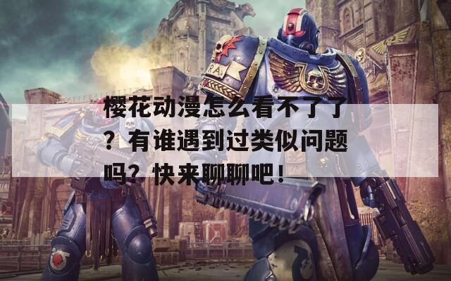 樱花动漫怎么看不了了？有谁遇到过类似问题吗？快来聊聊吧！