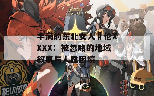 丰满的东北女人亂伦XXXX：被忽略的地域叙事与人性困境