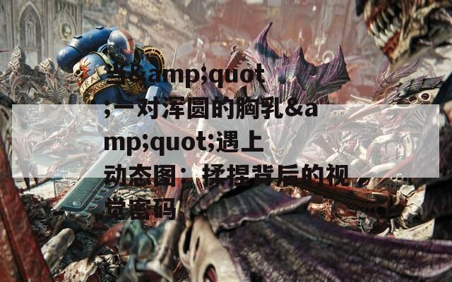 当&quot;一对浑圆的胸乳&quot;遇上动态图：揉捏背后的视觉密码