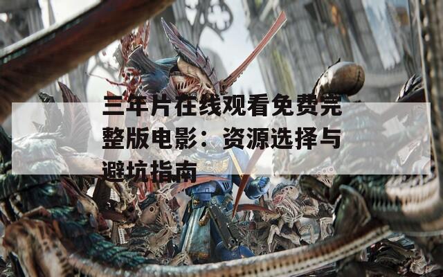三年片在线观看免费完整版电影：资源选择与避坑指南