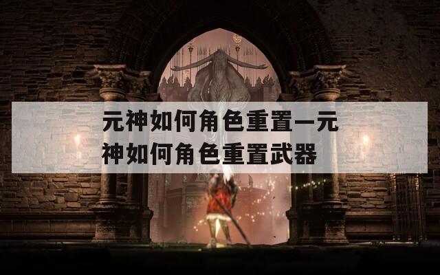 元神如何角色重置—元神如何角色重置武器