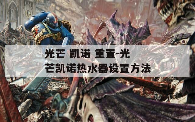 光芒 凯诺 重置-光芒凯诺热水器设置方法