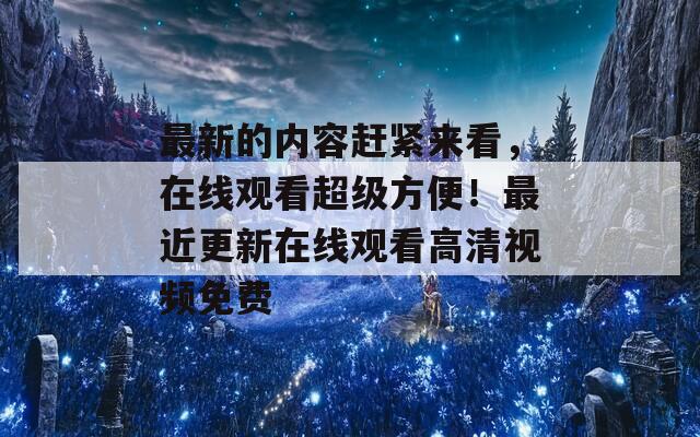 最新的内容赶紧来看，在线观看超级方便！最近更新在线观看高清视频免费