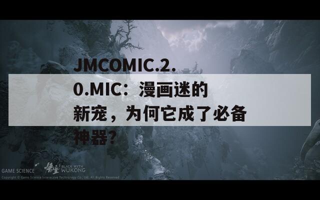 JMCOMIC.2.0.MIC：漫画迷的新宠，为何它成了必备神器？
