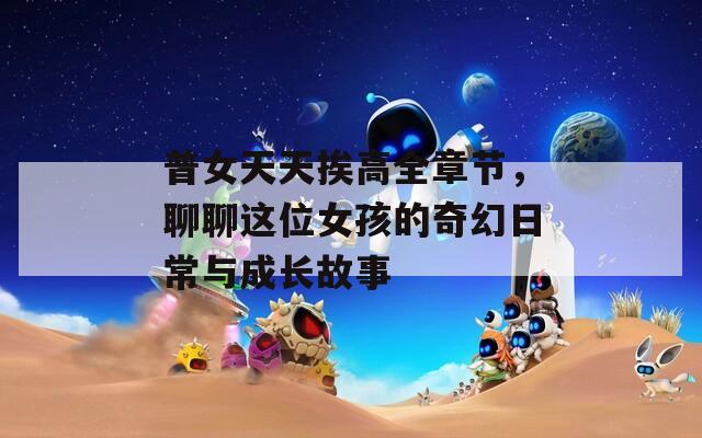 普女天天挨高全章节，聊聊这位女孩的奇幻日常与成长故事