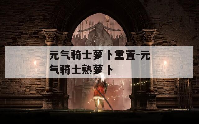 元气骑士萝卜重置-元气骑士熟萝卜