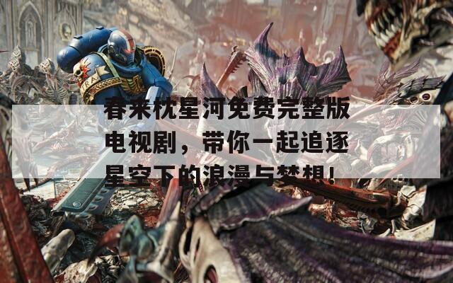 春来枕星河免费完整版电视剧，带你一起追逐星空下的浪漫与梦想！
