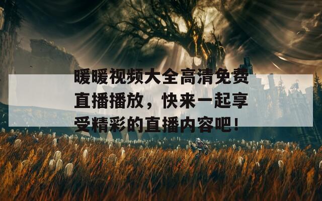 暖暖视频大全高清免费直播播放，快来一起享受精彩的直播内容吧！
