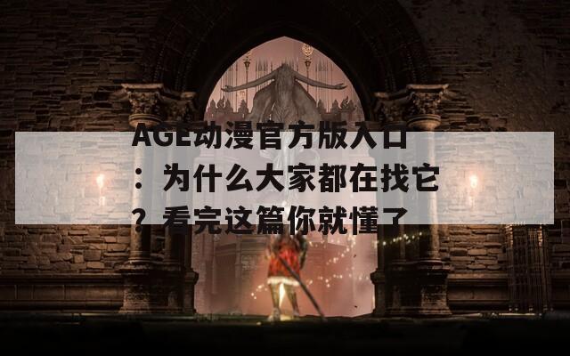 AGE动漫官方版入口：为什么大家都在找它？看完这篇你就懂了