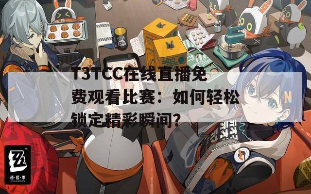 T3TCC在线直播免费观看比赛：如何轻松锁定精彩瞬间？
