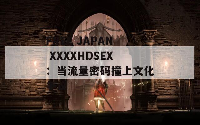 FREE JAPAN XXXXHDSEX：当流量密码撞上文化争议