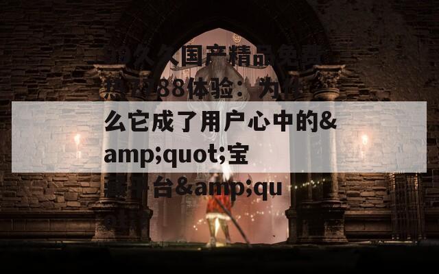 99久久国产精品免费热7788体验：为什么它成了用户心中的&quot;宝藏平台&quot;？