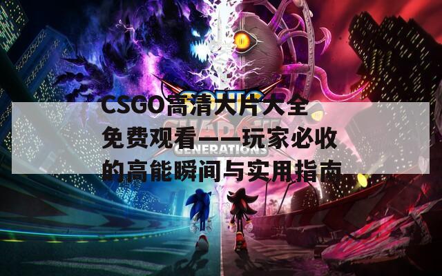CSGO高清大片大全免费观看——玩家必收的高能瞬间与实用指南