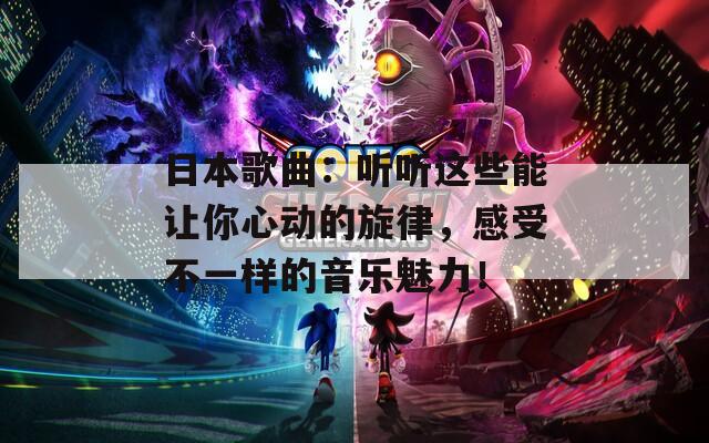 日本歌曲：听听这些能让你心动的旋律，感受不一样的音乐魅力！