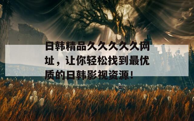 日韩精品久久久久久网址，让你轻松找到最优质的日韩影视资源！