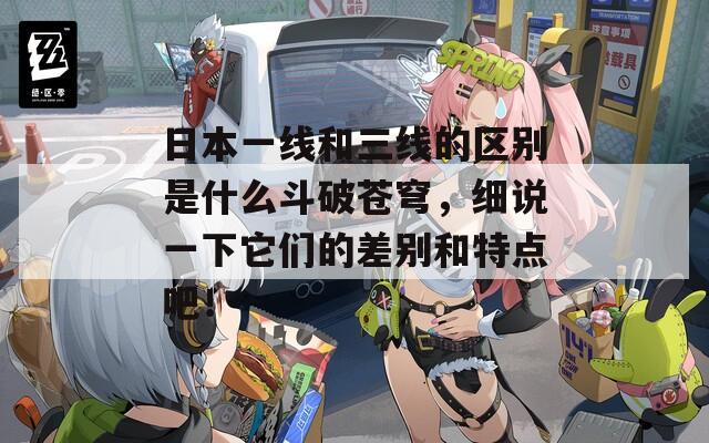 日本一线和三线的区别是什么斗破苍穹，细说一下它们的差别和特点吧！