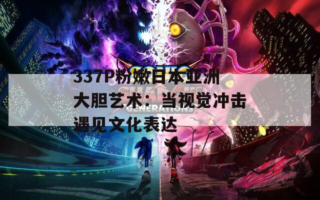 337P粉嫩日本亚洲大胆艺术：当视觉冲击遇见文化表达