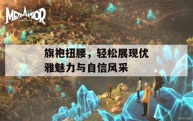 旗袍扭腰，轻松展现优雅魅力与自信风采