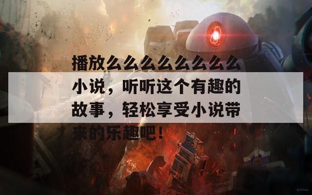 播放么么么么么么么么小说，听听这个有趣的故事，轻松享受小说带来的乐趣吧！