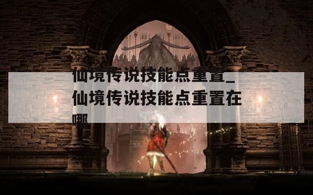 仙境传说技能点重置_仙境传说技能点重置在哪