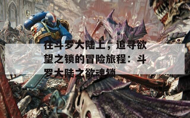 在斗罗大陆上，追寻欲望之锁的冒险旅程：斗罗大陆之欲魂锁