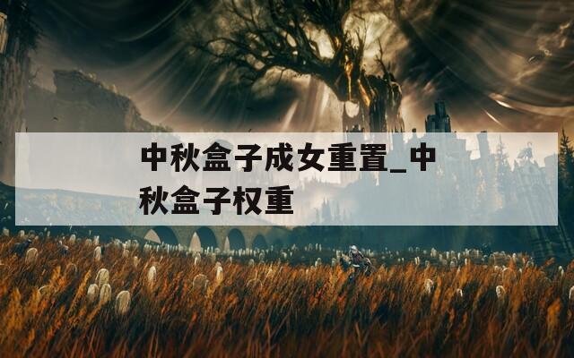 中秋盒子成女重置_中秋盒子权重