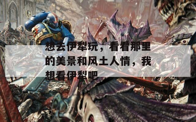 想去伊犁玩，看看那里的美景和风土人情，我想看伊犁吧