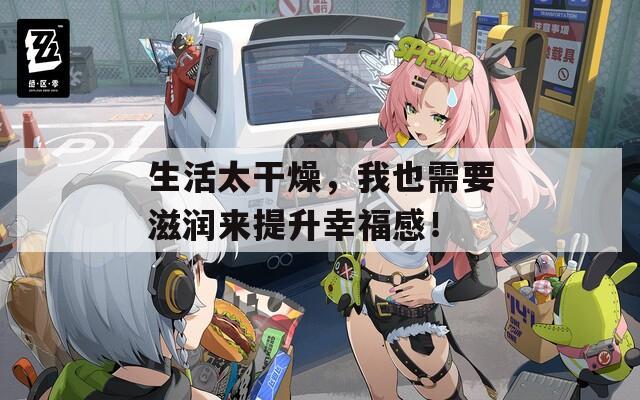 生活太干燥，我也需要滋润来提升幸福感！