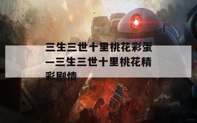三生三世十里桃花彩蛋—三生三世十里桃花精彩剧情