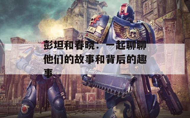 彭坦和春晓：一起聊聊他们的故事和背后的趣事