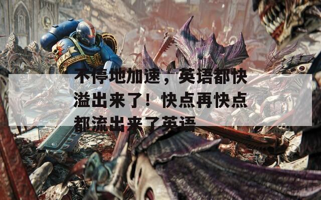 不停地加速，英语都快溢出来了！快点再快点都流出来了英语