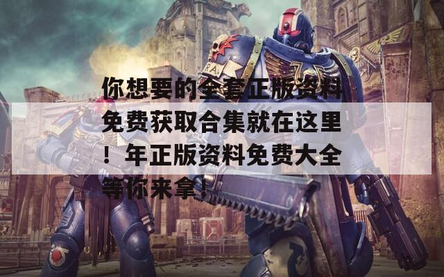 你想要的全套正版资料免费获取合集就在这里！年正版资料免费大全等你来拿！