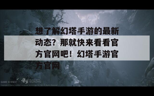 想了解幻塔手游的最新动态？那就快来看看官方官网吧！幻塔手游官方官网