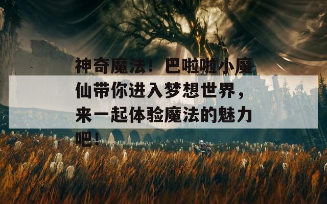 神奇魔法！巴啦啦小魔仙带你进入梦想世界，来一起体验魔法的魅力吧！