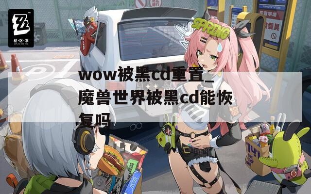 wow被黑cd重置_魔兽世界被黑cd能恢复吗
