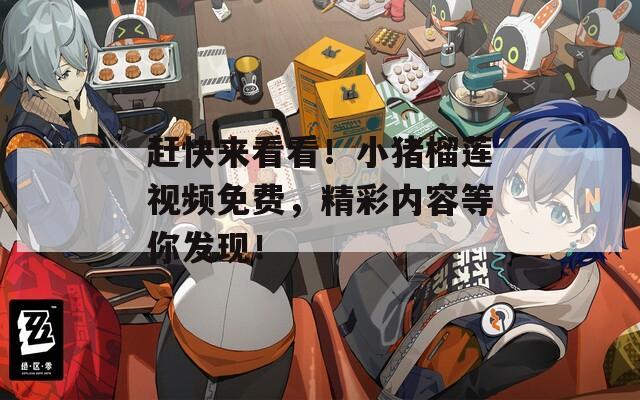 赶快来看看！小猪榴莲视频免费，精彩内容等你发现！