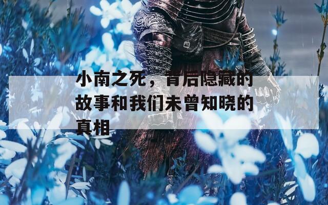 小南之死，背后隐藏的故事和我们未曾知晓的真相