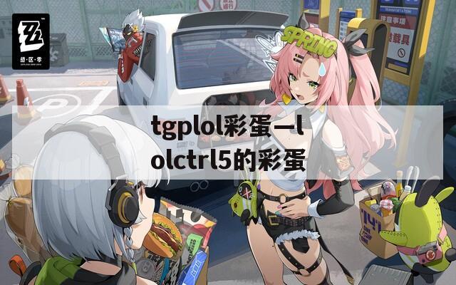 tgplol彩蛋—lolctrl5的彩蛋