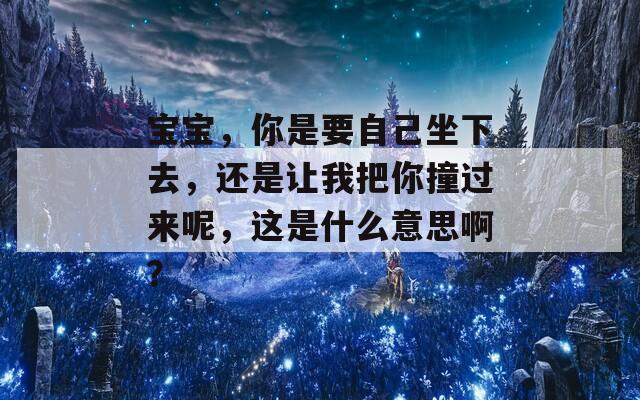 宝宝，你是要自己坐下去，还是让我把你撞过来呢，这是什么意思啊？